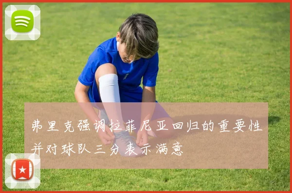 弗里克强调拉菲尼亚回归的重要性并对球队三分表示满意