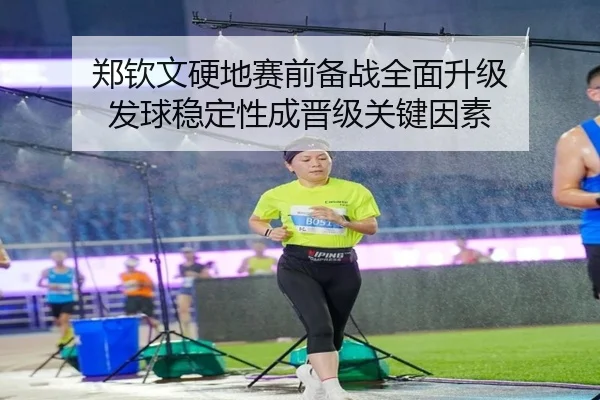 郑钦文硬地赛前备战全面升级 发球稳定性成晋级关键因素（Leyu）